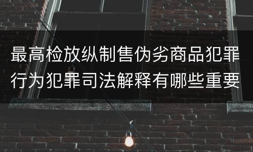 最高检放纵制售伪劣商品犯罪行为犯罪司法解释有哪些重要内容