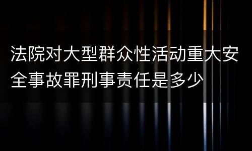 法院对大型群众性活动重大安全事故罪刑事责任是多少