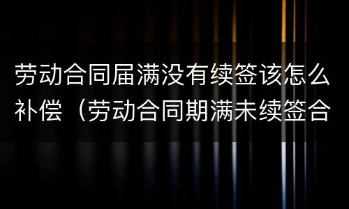 劳动合同届满没有续签该怎么补偿（劳动合同期满未续签合同的法律后果）