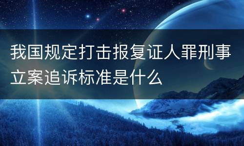 我国规定打击报复证人罪刑事立案追诉标准是什么