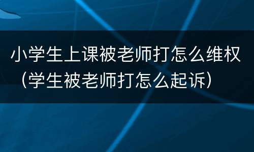 小学生上课被老师打怎么维权（学生被老师打怎么起诉）