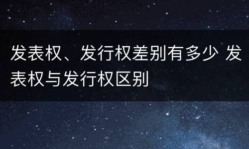 发表权、发行权差别有多少 发表权与发行权区别