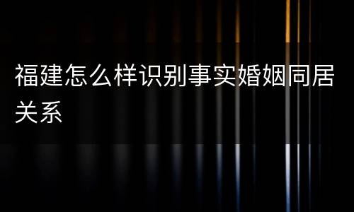 福建怎么样识别事实婚姻同居关系