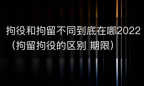 拘役和拘留不同到底在哪2022（拘留拘役的区别 期限）