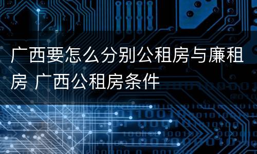 广西要怎么分别公租房与廉租房 广西公租房条件