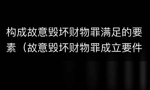 构成故意毁坏财物罪满足的要素（故意毁坏财物罪成立要件）