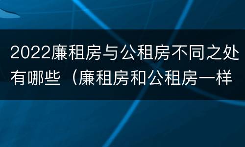2022廉租房与公租房不同之处有哪些（廉租房和公租房一样吗?）