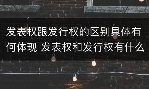 发表权跟发行权的区别具体有何体现 发表权和发行权有什么区别
