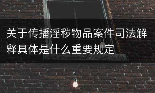 关于传播淫秽物品案件司法解释具体是什么重要规定