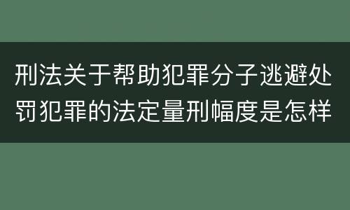 刑法关于帮助犯罪分子逃避处罚犯罪的法定量刑幅度是怎样的