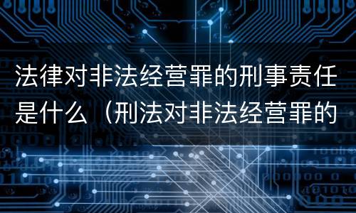 法律对非法经营罪的刑事责任是什么（刑法对非法经营罪的规定）