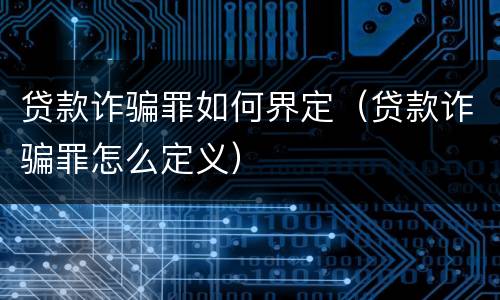 贷款诈骗罪如何界定（贷款诈骗罪怎么定义）