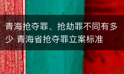 青海抢夺罪、抢劫罪不同有多少 青海省抢夺罪立案标准