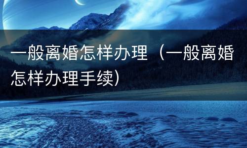 一般离婚怎样办理（一般离婚怎样办理手续）