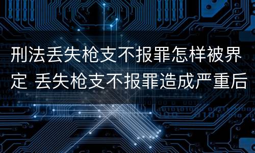刑法丢失枪支不报罪怎样被界定 丢失枪支不报罪造成严重后果