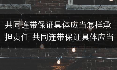共同连带保证具体应当怎样承担责任 共同连带保证具体应当怎样承担责任和义务