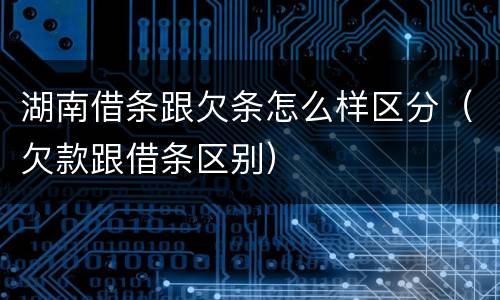 湖南借条跟欠条怎么样区分（欠款跟借条区别）