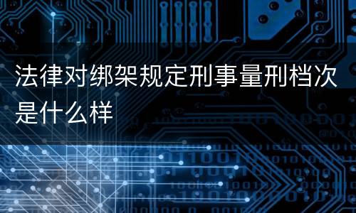 法律对绑架规定刑事量刑档次是什么样