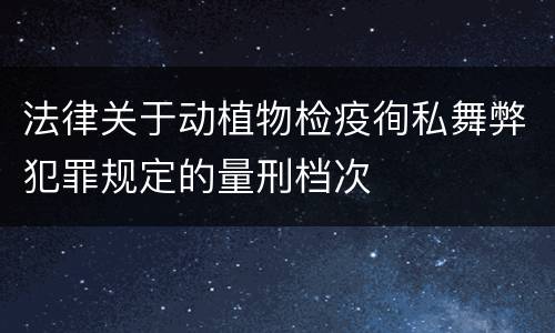 法律关于动植物检疫徇私舞弊犯罪规定的量刑档次