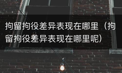 拘留拘役差异表现在哪里（拘留拘役差异表现在哪里呢）