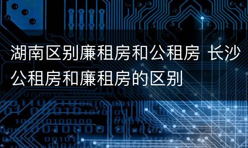 湖南区别廉租房和公租房 长沙公租房和廉租房的区别