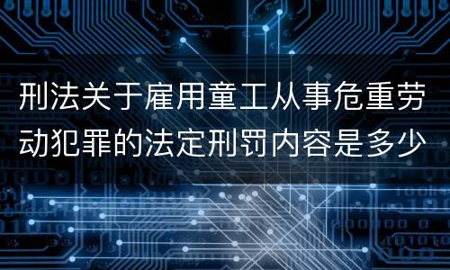刑法关于雇用童工从事危重劳动犯罪的法定刑罚内容是多少