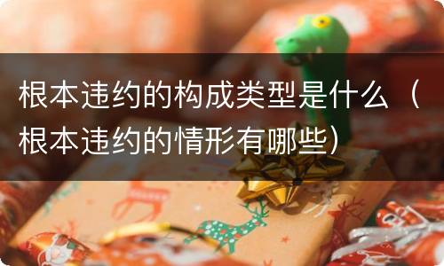 根本违约的构成类型是什么（根本违约的情形有哪些）