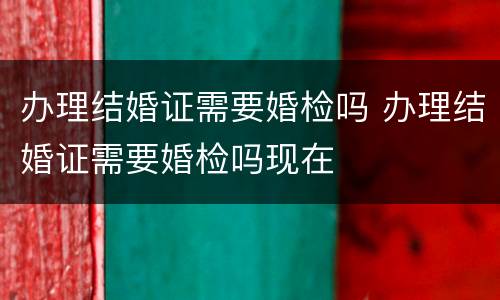 办理结婚证需要婚检吗 办理结婚证需要婚检吗现在
