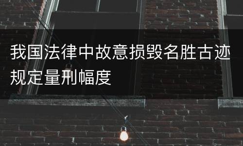 我国法律中故意损毁名胜古迹规定量刑幅度