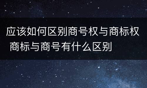 应该如何区别商号权与商标权 商标与商号有什么区别