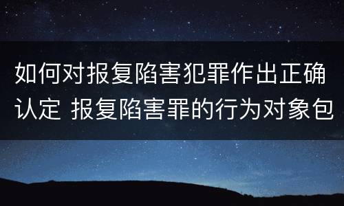 如何对报复陷害犯罪作出正确认定 报复陷害罪的行为对象包括哪些人?
