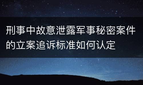 刑事中故意泄露军事秘密案件的立案追诉标准如何认定