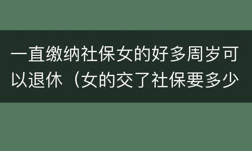 一直缴纳社保女的好多周岁可以退休（女的交了社保要多少周岁才可以拿工资）