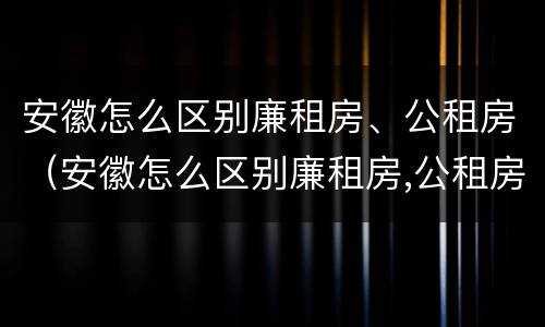 安徽怎么区别廉租房、公租房（安徽怎么区别廉租房,公租房和商品房）