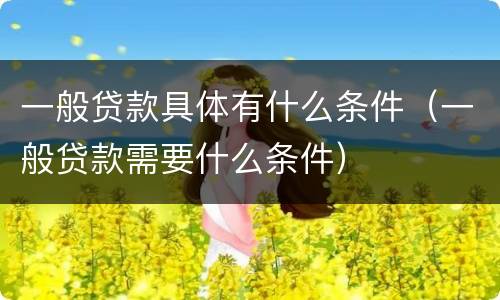 一般贷款具体有什么条件（一般贷款需要什么条件）
