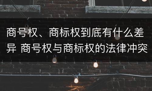 商号权、商标权到底有什么差异 商号权与商标权的法律冲突与解决