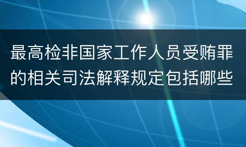 最高检非国家工作人员受贿罪的相关司法解释规定包括哪些