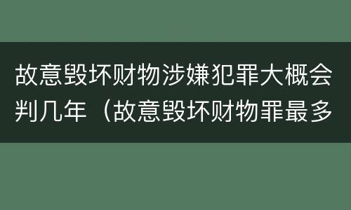 故意毁坏财物涉嫌犯罪大概会判几年（故意毁坏财物罪最多判多少年有期徒刑）