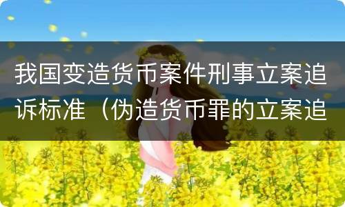 我国变造货币案件刑事立案追诉标准（伪造货币罪的立案追诉标准）