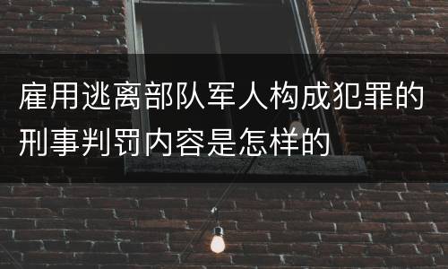 雇用逃离部队军人构成犯罪的刑事判罚内容是怎样的