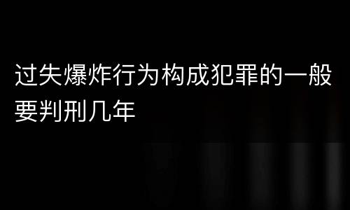 过失爆炸行为构成犯罪的一般要判刑几年