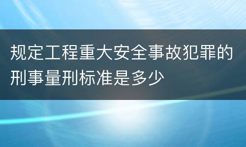 规定工程重大安全事故犯罪的刑事量刑标准是多少