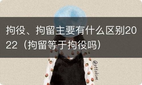 拘役、拘留主要有什么区别2022（拘留等于拘役吗）