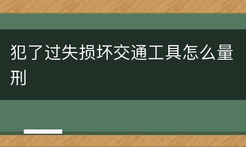 犯了过失损坏交通工具怎么量刑