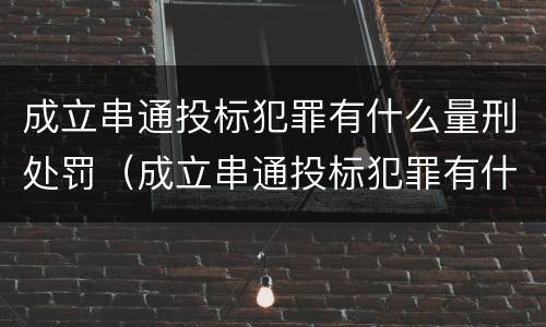 成立串通投标犯罪有什么量刑处罚（成立串通投标犯罪有什么量刑处罚规定）