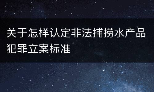 关于怎样认定非法捕捞水产品犯罪立案标准