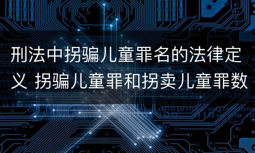 刑法中拐骗儿童罪名的法律定义 拐骗儿童罪和拐卖儿童罪数罪并罚