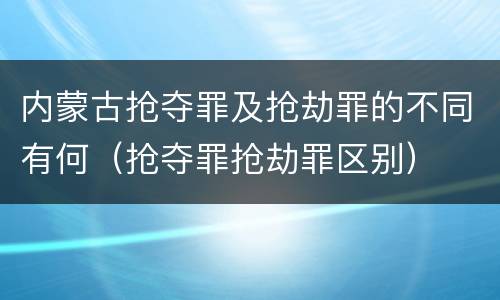 内蒙古抢夺罪及抢劫罪的不同有何（抢夺罪抢劫罪区别）