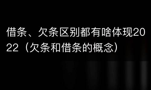 借条、欠条区别都有啥体现2022（欠条和借条的概念）