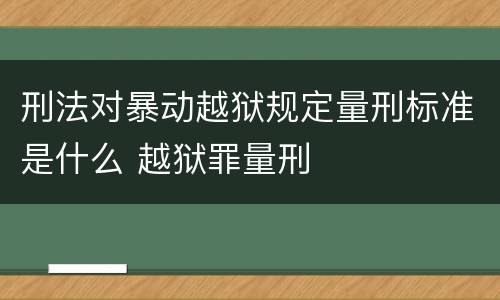 刑法对暴动越狱规定量刑标准是什么 越狱罪量刑